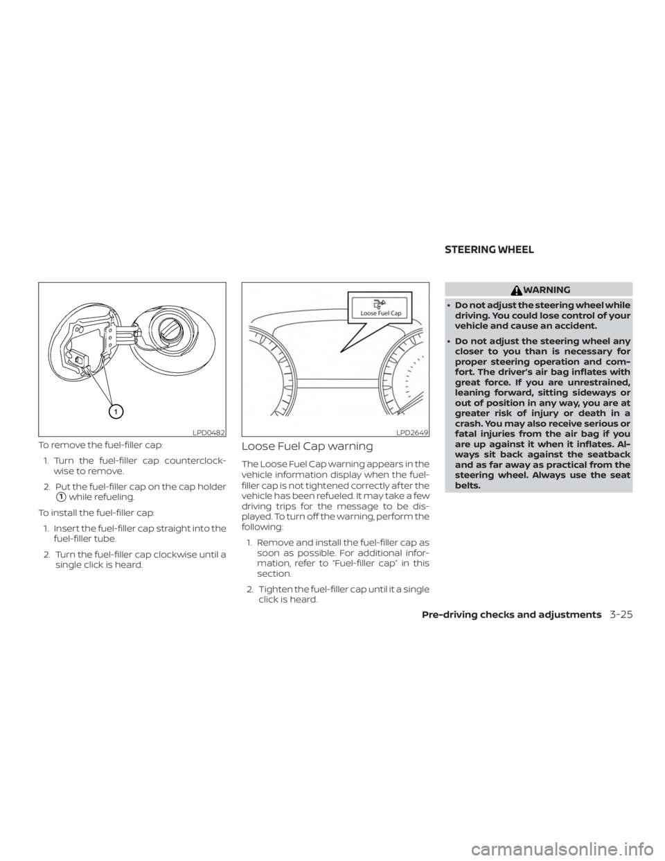 NISSAN MAXIMA PLATINUM 2018 User Guide To remove the fuel-filler cap:1. Turn the fuel-filler cap counterclock- wise to remove.
2. Put the fuel-filler cap on the cap holder
1while refueling.
To install the fuel-filler cap: 1. Insert the fu