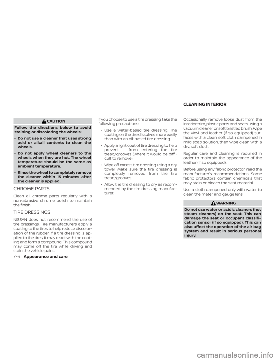 NISSAN MAXIMA PLATINUM 2018  Owners Manual CAUTION
Follow the directions below to avoid
staining or discoloring the wheels:
∙ Do not use a cleaner that uses strongacid or alkali contents to clean the
wheels.
∙ Do not apply wheel cleaners t