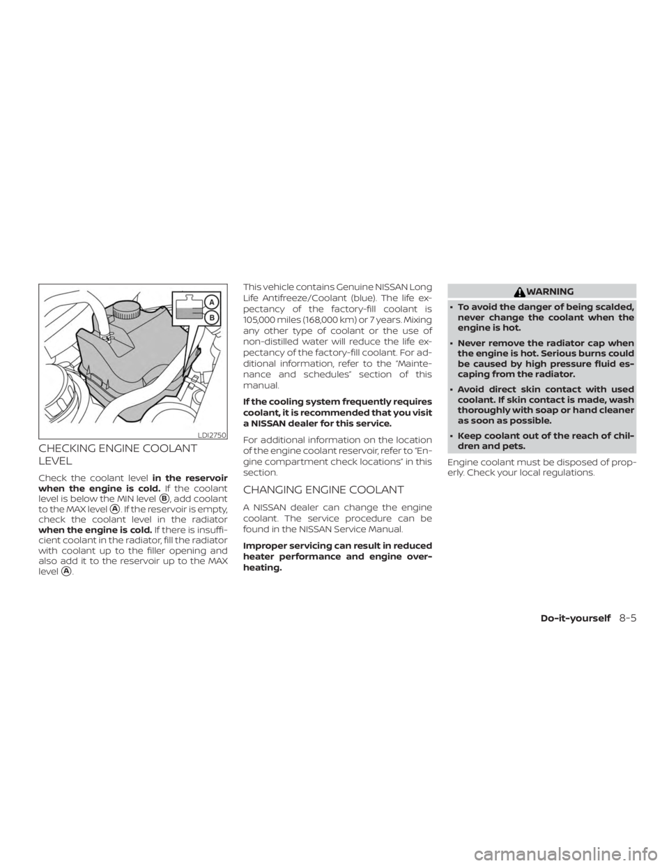 NISSAN MAXIMA PLATINUM 2018  Owners Manual CHECKING ENGINE COOLANT
LEVEL
Check the coolant levelin the reservoir
when the engine is cold. If the coolant
level is below the MIN level
B, add coolant
to the MAX level
A. If the reservoir is empt