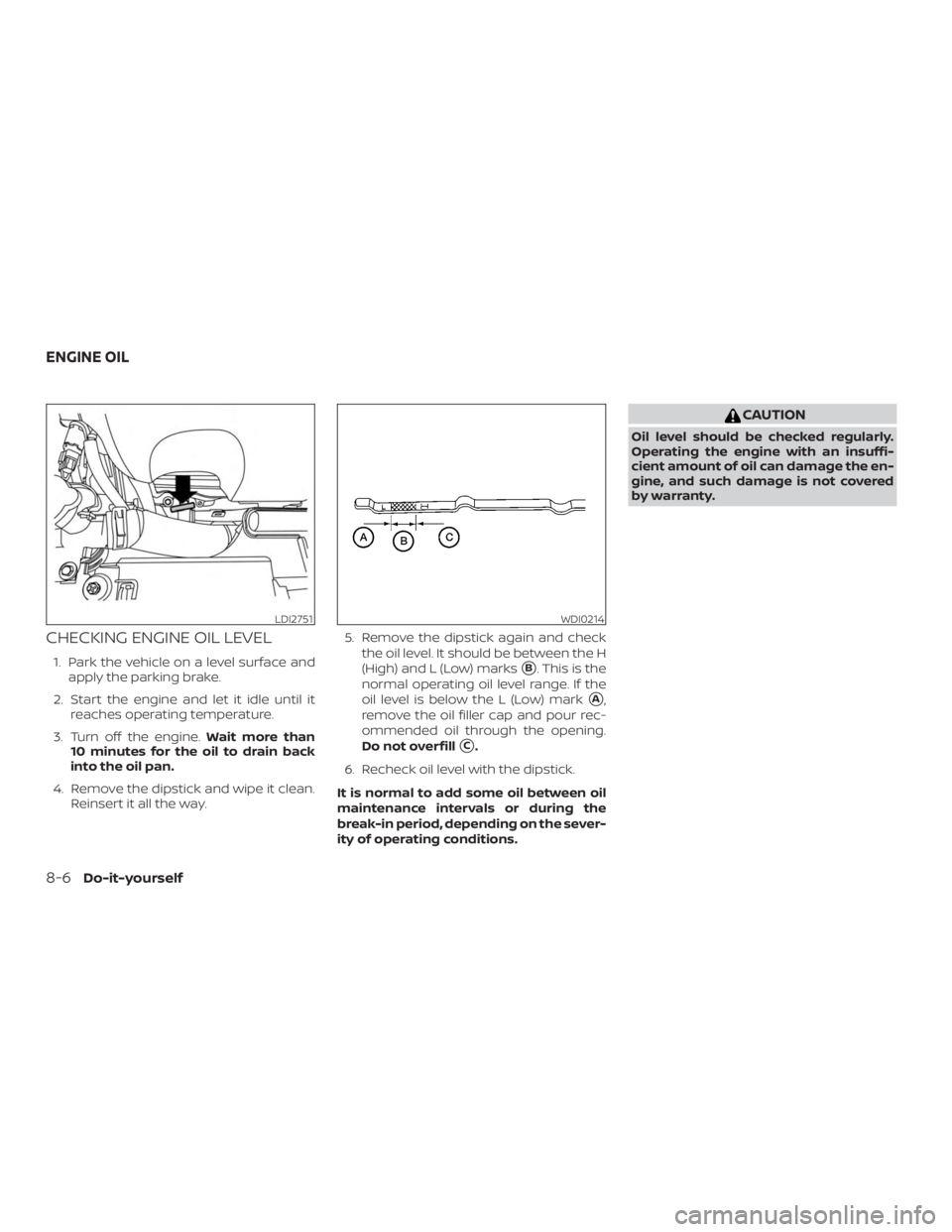 NISSAN MAXIMA PLATINUM 2018 Owners Manual CHECKING ENGINE OIL LEVEL
1. Park the vehicle on a level surface andapply the parking brake.
2. Start the engine and let it idle until it reaches operating temperature.
3. Turn off the engine. Wait mo NISSAN MAXIMA PLATINUM 2018 Owners Manual CHECKING ENGINE OIL LEVEL
1. Park the vehicle on a level surface andapply the parking brake.
2. Start the engine and let it idle until it reaches operating temperature.
3. Turn off the engine. Wait mo