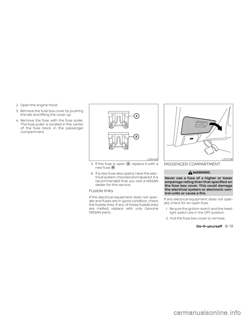 NISSAN MAXIMA PLATINUM 2018 Owners Manual 2. Open the engine hood.
3. Remove the fuse box cover by pushingthe tab and lif ting the cover up.
4. Remove the fuse with the fuse puller. The fuse puller is located in the center
of the fuse block i NISSAN MAXIMA PLATINUM 2018 Owners Manual 2. Open the engine hood.
3. Remove the fuse box cover by pushingthe tab and lif ting the cover up.
4. Remove the fuse with the fuse puller. The fuse puller is located in the center
of the fuse block i