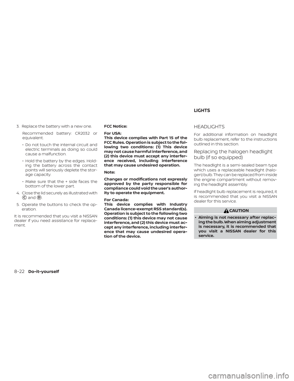 NISSAN MAXIMA PLATINUM 2018  Owners Manual 3. Replace the battery with a new one.Recommended battery: CR2032 or
equivalent.
∙ Do not touch the internal circuit andelectric terminals as doing so could
cause a malfunction.
∙ Hold the battery