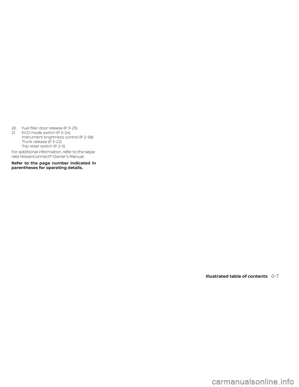NISSAN SENTRA 2023  Owners Manual 20. Fuel filler door release (P. 3-23)
21. ECO mode switch (P. 5-24)Instrument brightness control (P. 2-58)
Trunk release (P. 3-22)
Trip reset switch (P. 2-5)
For additional information, refer to the 