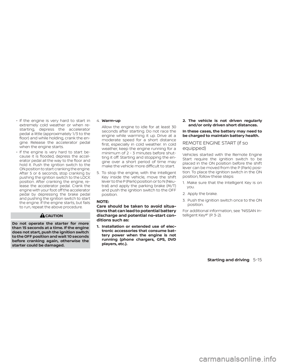 NISSAN SENTRA 2023  Owners Manual • If the engine is very hard to start inextremely cold weather or when re-
starting, depress the accelerator
pedal a little (approximately 1/3 to the
floor) and while holding, crank the en-
gine. Re