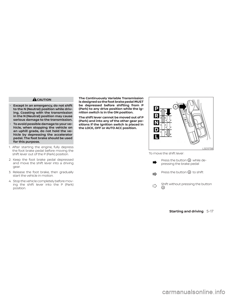 NISSAN SENTRA 2023  Owners Manual CAUTION
• Except in an emergency, do not shif t
to the N (Neutral) position while driv-
ing. Coasting with the transmission
in the N (Neutral) position may cause
serious damage to the transmission.
