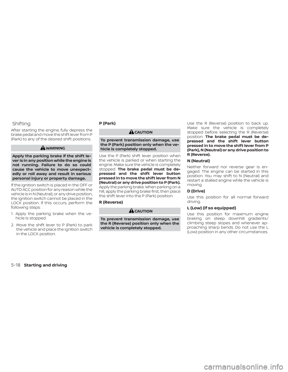 NISSAN SENTRA 2023  Owners Manual Shif ting
Af ter starting the engine, fully depress the
brake pedal and move the shif t lever from P
(Park) to any of the desired shif t positions.
WARNING
Apply the parking brake if the shif t le-
ve