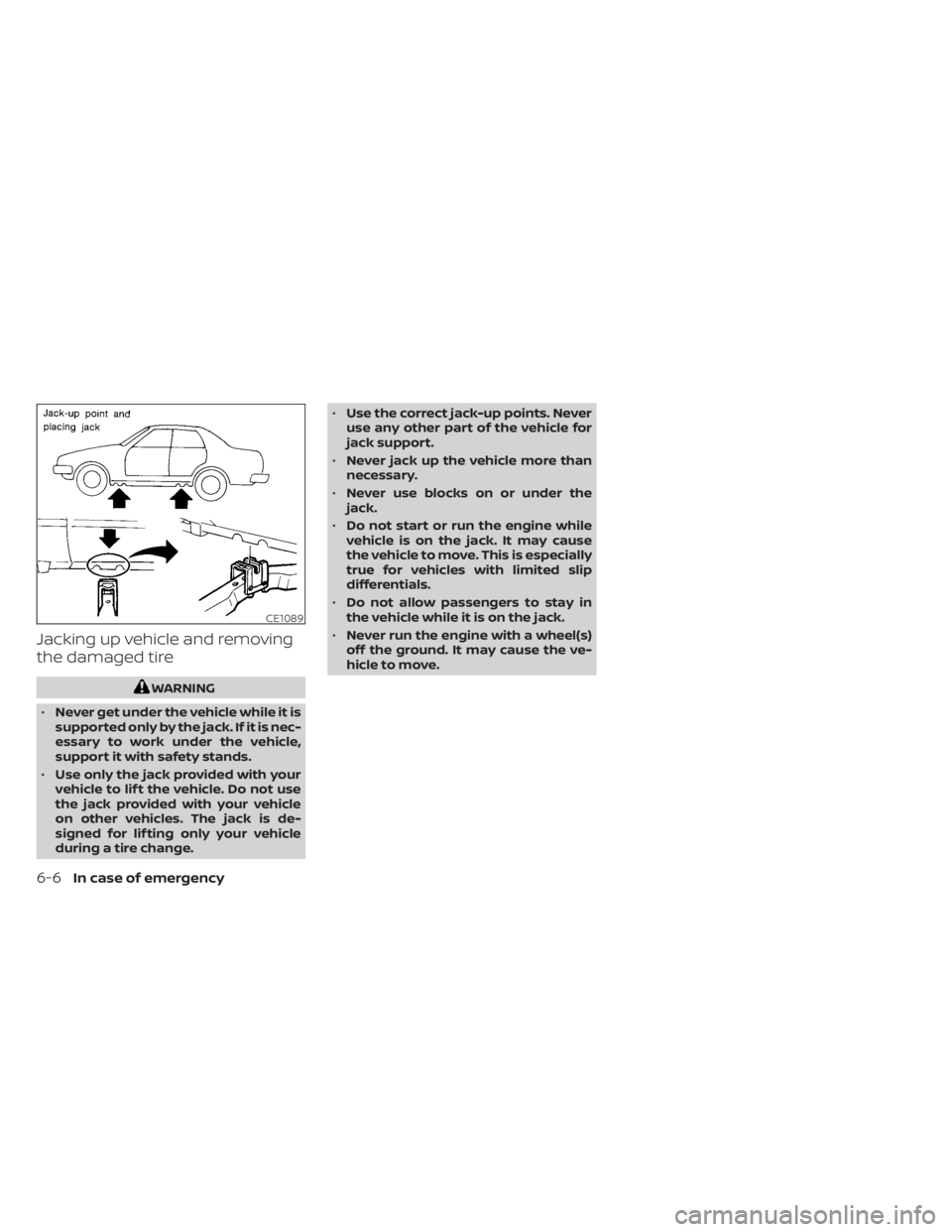 NISSAN SENTRA 2023  Owners Manual Jacking up vehicle and removing
the damaged tire
WARNING
• Never get under the vehicle while it is
supported only by the jack. If it is nec-
essary to work under the vehicle,
support it with safety 
