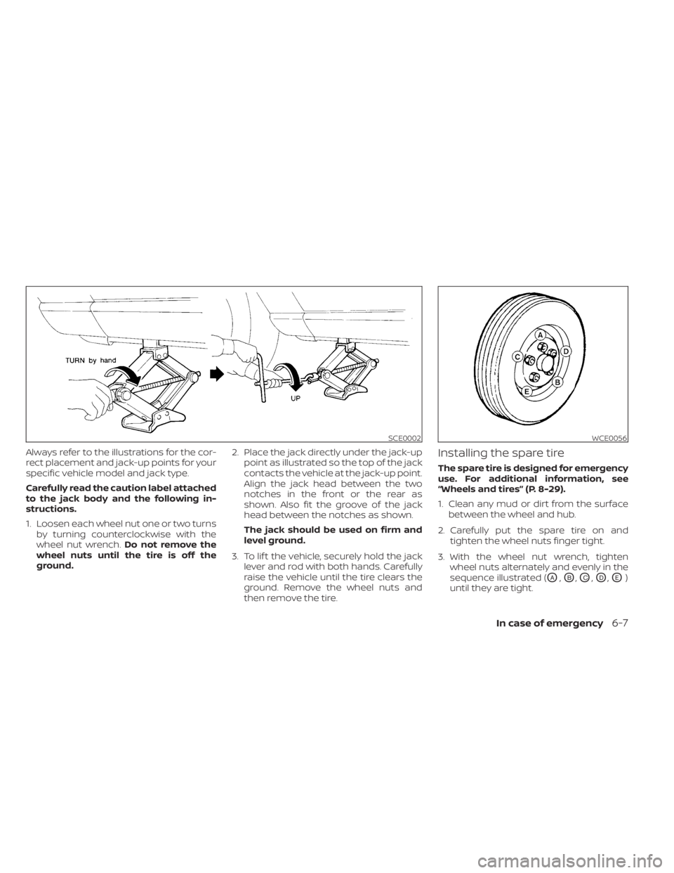 NISSAN SENTRA 2023  Owners Manual Always refer to the illustrations for the cor-
rect placement and jack-up points for your
specific vehicle model and jack type.
Carefully read the caution label attached
to the jack body and the follo