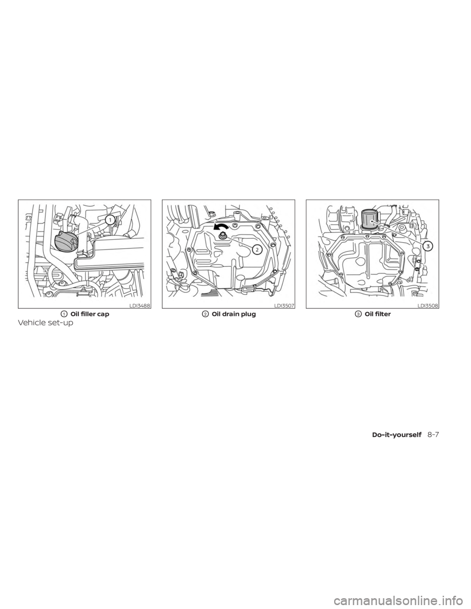 NISSAN SENTRA 2023 Owners Manual Vehicle set-up
LDI3488
O1Oil filler cap
LDI3507
O2Oil drain plug
LDI3508
O3Oil filter
Do-it-yourself8-7 NISSAN SENTRA 2023 Owners Manual Vehicle set-up
LDI3488
O1Oil filler cap
LDI3507
O2Oil drain plug
LDI3508
O3Oil filter
Do-it-yourself8-7