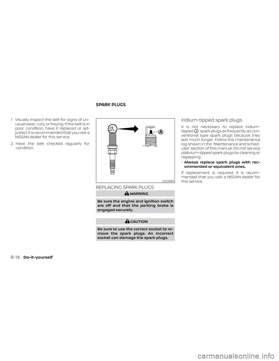 NISSAN SENTRA 2023  Owners Manual 1. Visually inspect the belt for signs of un-usual wear, cuts, or fraying. If the belt is in
poor condition, have it replaced or ad-
justed. It is recommended that you visit a
NISSAN dealer for this s