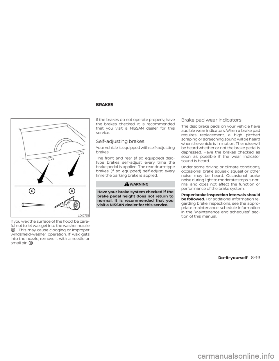 NISSAN SENTRA 2023  Owners Manual If you wax the surface of the hood, be care-
ful not to let wax get into the washer nozzle
OD. This may cause clogging or improper
windshield-washer operation. If wax gets
into the nozzle, remove it w