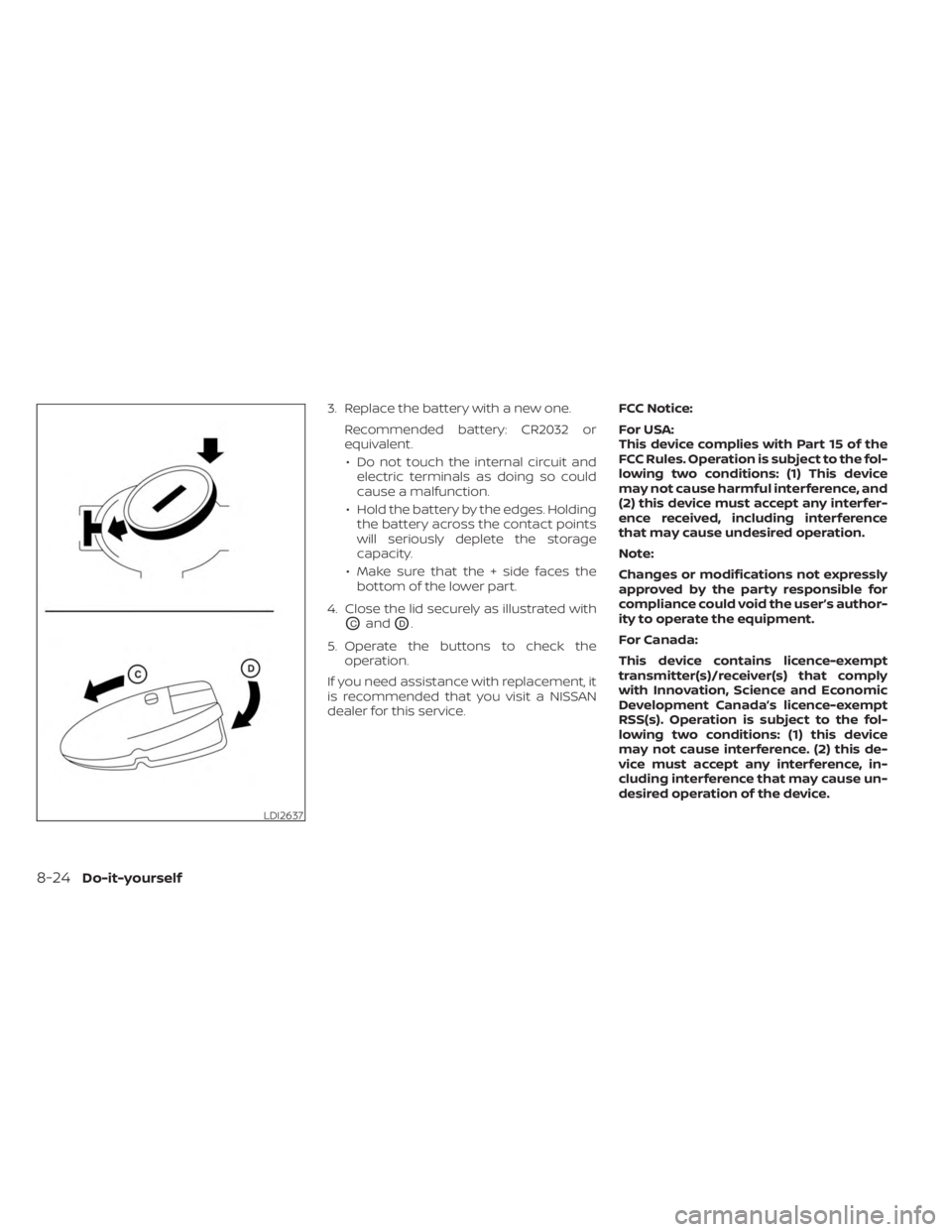 NISSAN SENTRA 2023  Owners Manual 3. Replace the battery with a new one.Recommended battery: CR2032 or
equivalent.• Do not touch the internal circuit and electric terminals as doing so could
cause a malfunction.
• Hold the battery