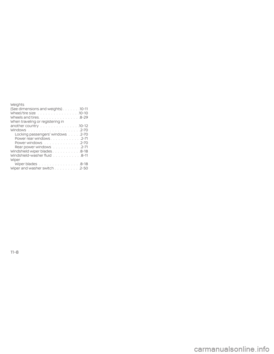 NISSAN SENTRA 2023  Owners Manual Weights
(See dimensions and weights).......10-11Wheel/tire size................10-10Wheels and tires................8-29When traveling or registering in
another country...............10-12Windows.....