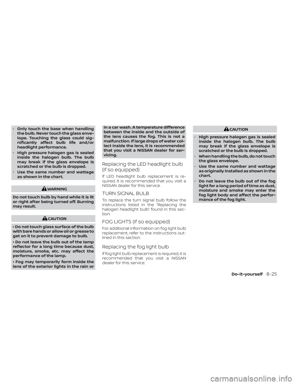 NISSAN SENTRA 2022  Owners Manual •Only touch the base when handling
the bulb. Never touch the glass enve-
lope. Touching the glass could sig-
nificantly affect bulb life and/or
headlight performance.
• High pressure halogen gas i