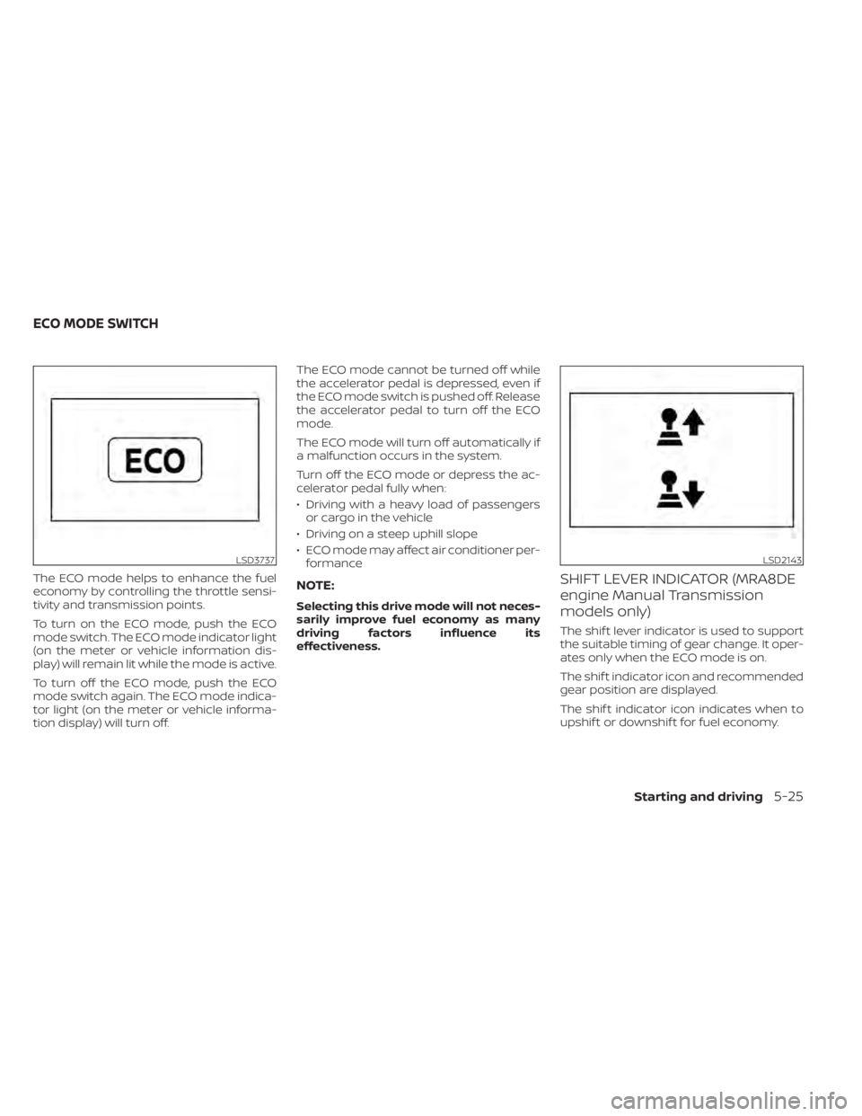 NISSAN SENTRA 2021  Owners Manual The ECO mode helps to enhance the fuel
economy by controlling the throttle sensi-
tivity and transmission points.
To turn on the ECO mode, push the ECO
mode switch. The ECO mode indicator light
(on th