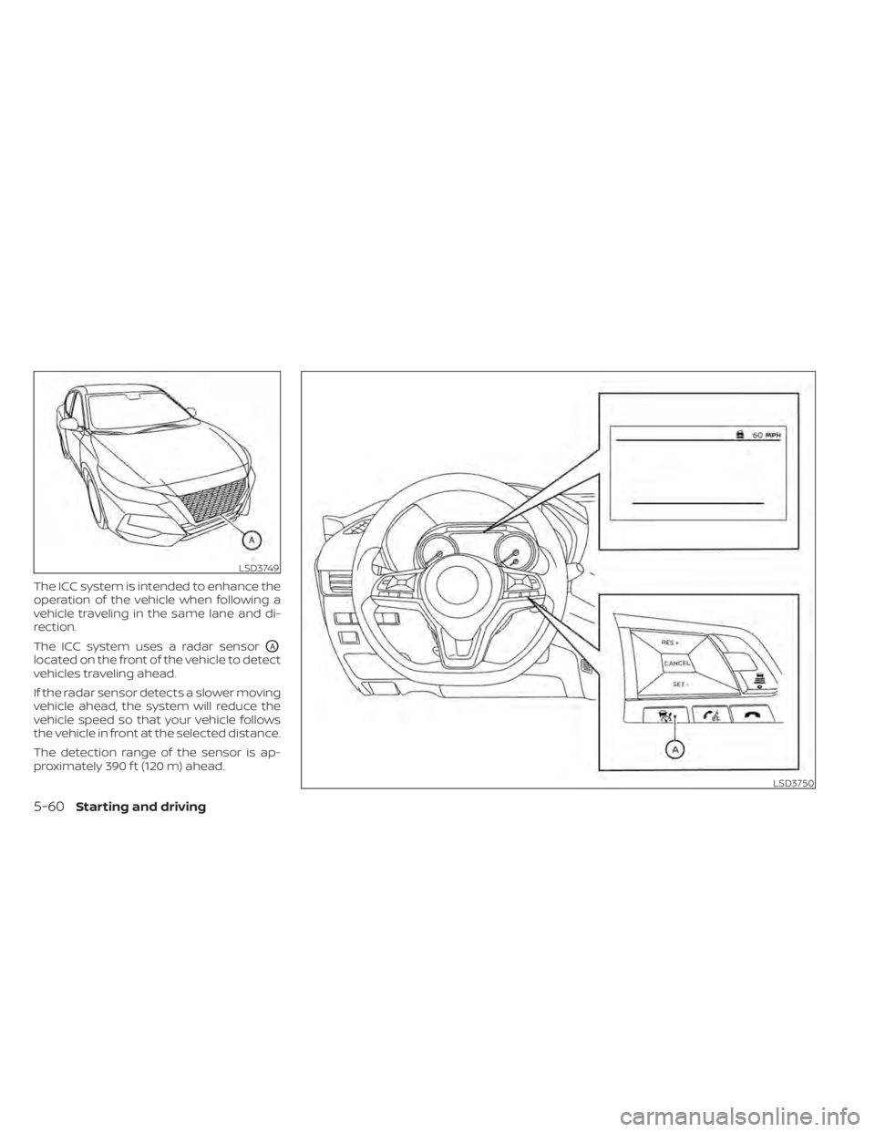 NISSAN SENTRA 2021  Owners Manual The ICC system is intended to enhance the
operation of the vehicle when following a
vehicle traveling in the same lane and di-
rection.
The ICC system uses a radar sensor
OA
located on the front of th