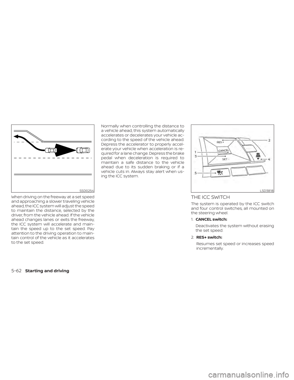 NISSAN SENTRA 2021  Owners Manual When driving on the freeway at a set speed
and approaching a slower traveling vehicle
ahead, the ICC system will adjust the speed
to maintain the distance, selected by the
driver, from the vehicle ahe