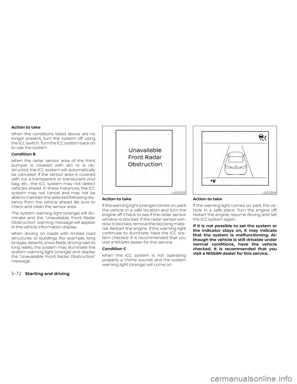 NISSAN SENTRA 2021  Owners Manual Action to take
When the conditions listed above are no
longer present, turn the system off using
the ICC switch. Turn the ICC system back on
to use the system.
Condition B
When the radar sensor area o