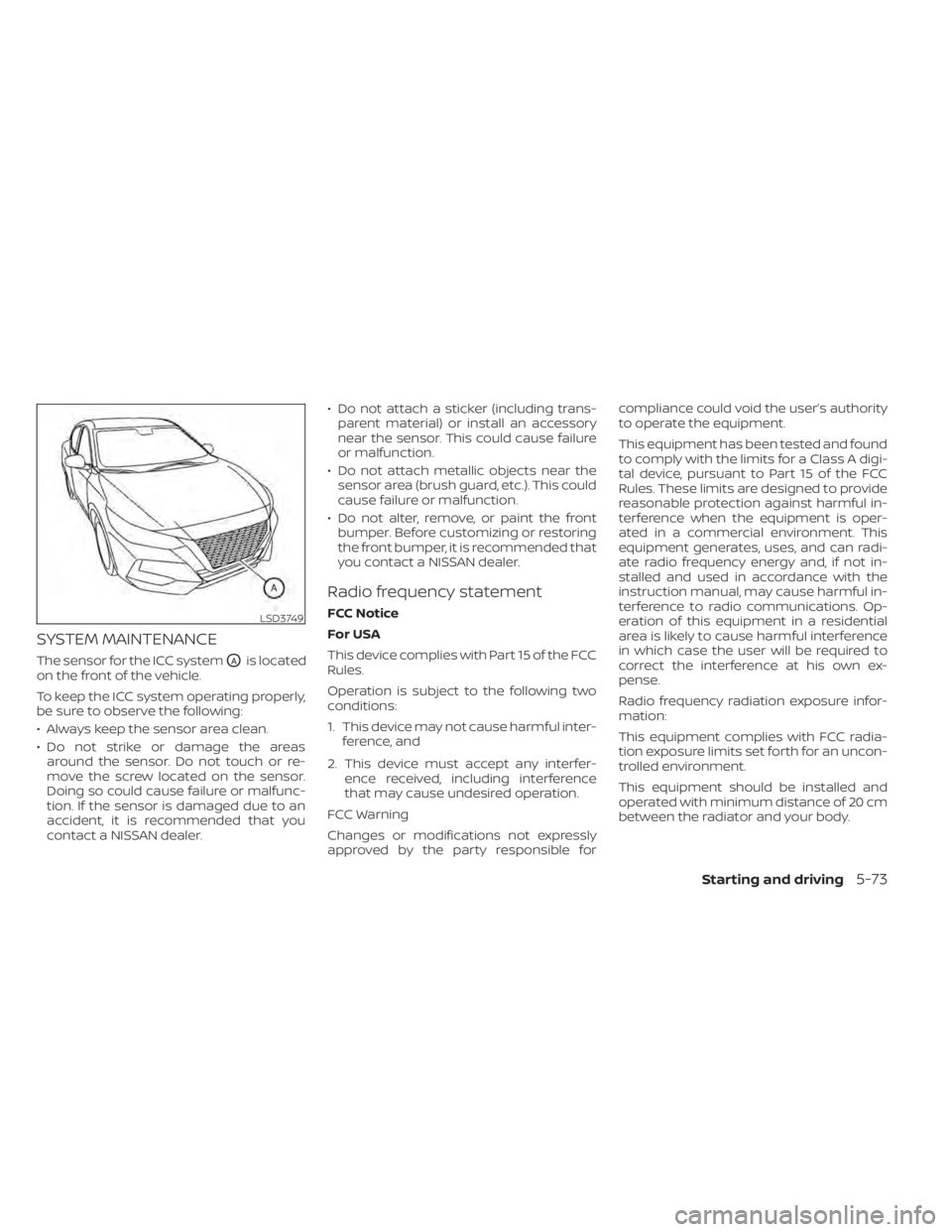 NISSAN SENTRA 2021  Owners Manual SYSTEM MAINTENANCE
The sensor for the ICC systemOAis located
on the front of the vehicle.
To keep the ICC system operating properly,
be sure to observe the following:
• Always keep the sensor area c