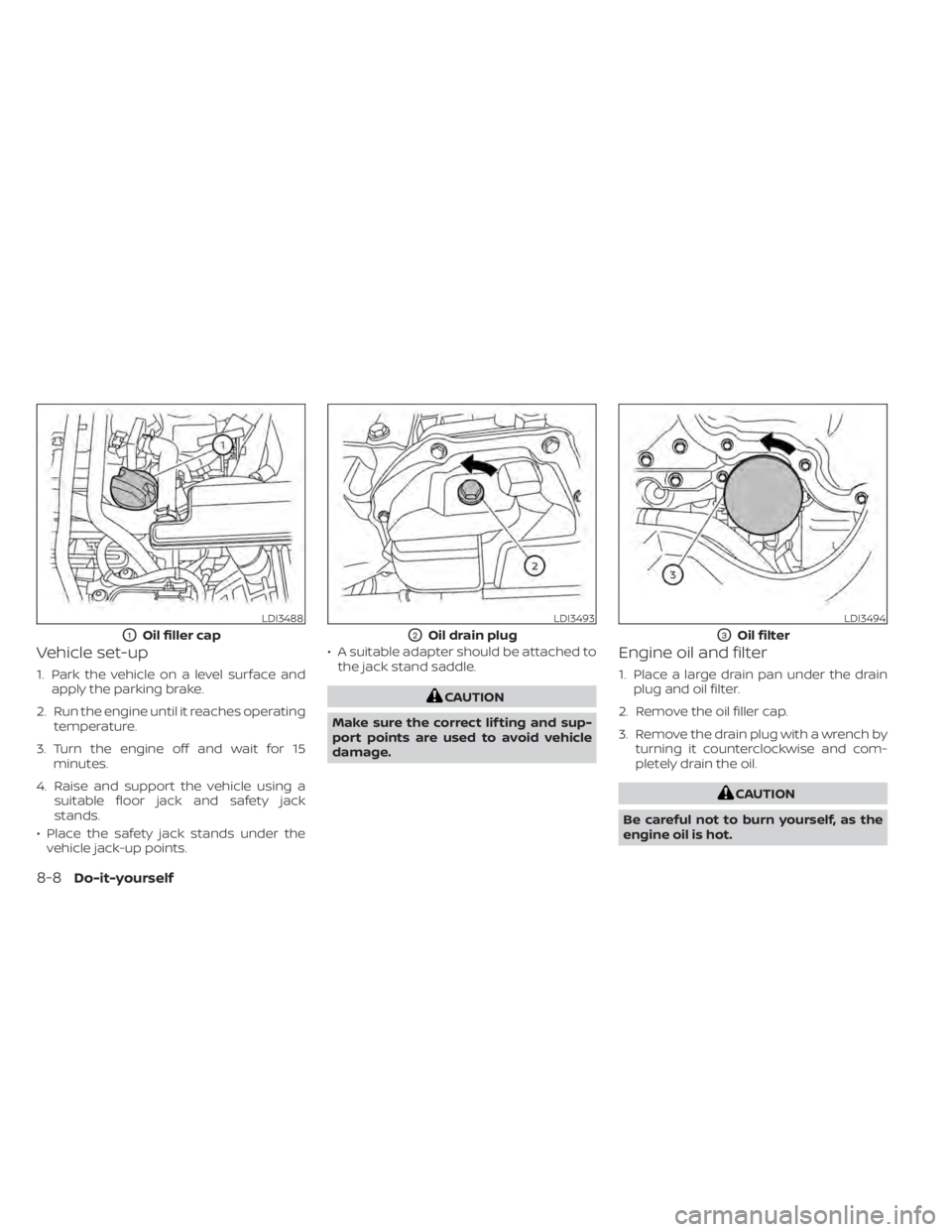 NISSAN SENTRA 2021  Owners Manual Vehicle set-up
1. Park the vehicle on a level surface andapply the parking brake.
2. Run the engine until it reaches operating temperature.
3. Turn the engine off and wait for 15 minutes.
4. Raise and