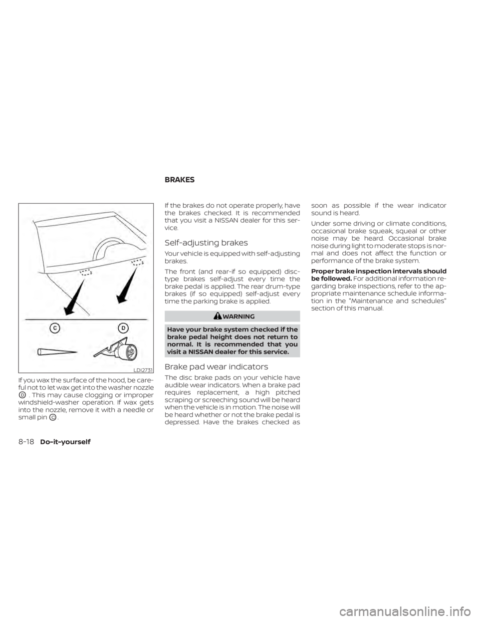 NISSAN SENTRA 2021  Owners Manual If you wax the surface of the hood, be care-
ful not to let wax get into the washer nozzle
OD. This may cause clogging or improper
windshield-washer operation. If wax gets
into the nozzle, remove it w