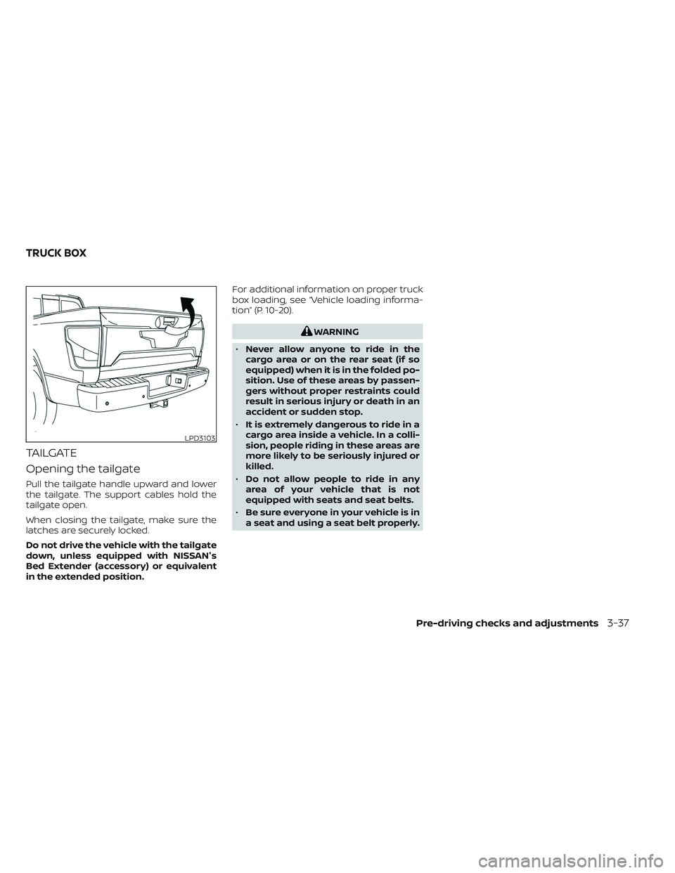 NISSAN TITAN 2023 Owners Manual TAILGATE
Opening the tailgate
Pull the tailgate handle upward and lower
the tailgate. The support cables hold the
tailgate open.
When closing the tailgate, make sure the
latches are securely locked.
D NISSAN TITAN 2023 Owners Manual TAILGATE
Opening the tailgate
Pull the tailgate handle upward and lower
the tailgate. The support cables hold the
tailgate open.
When closing the tailgate, make sure the
latches are securely locked.
D