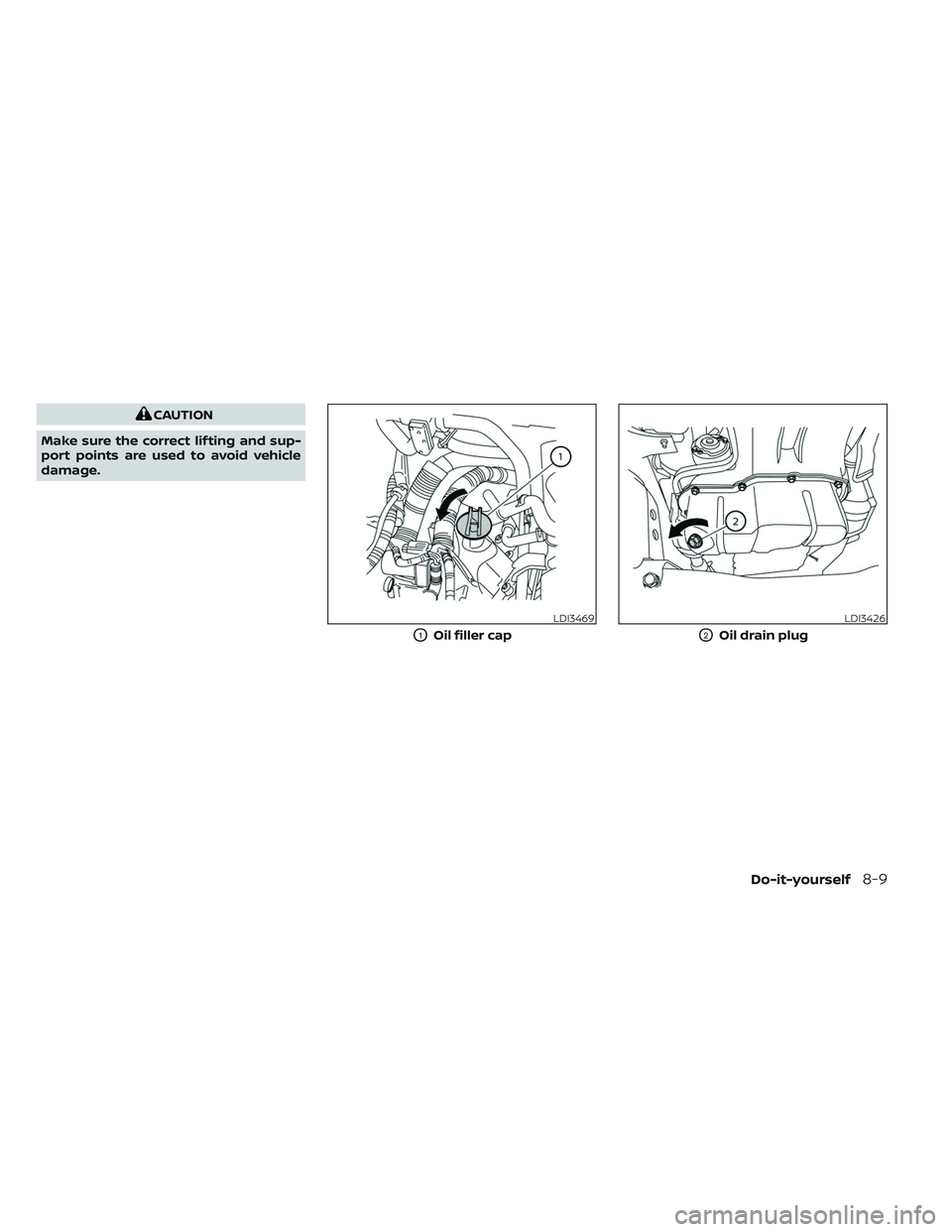 NISSAN TITAN 2023 Owners Manual CAUTION
Make sure the correct lif ting and sup-
port points are used to avoid vehicle
damage.
LDI3469
O1Oil filler cap
LDI3426
O2Oil drain plug
Do-it-yourself8-9 NISSAN TITAN 2023 Owners Manual CAUTION
Make sure the correct lif ting and sup-
port points are used to avoid vehicle
damage.
LDI3469
O1Oil filler cap
LDI3426
O2Oil drain plug
Do-it-yourself8-9