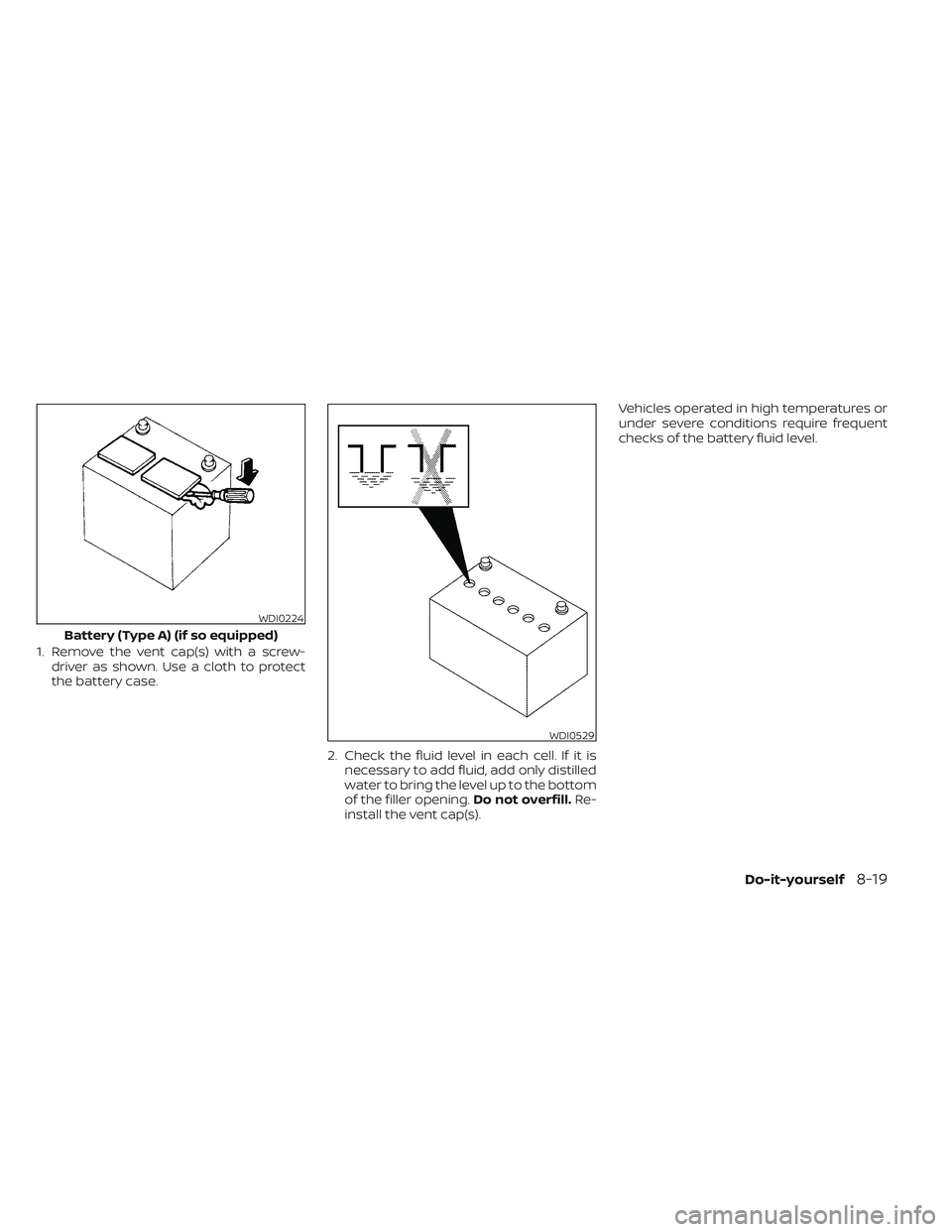 NISSAN TITAN 2023 Owners Manual 1. Remove the vent cap(s) with a screw-driver as shown. Use a cloth to protect
the battery case.
2. Check the fluid level in each cell. If it isnecessary to add fluid, add only distilled
water to brin NISSAN TITAN 2023 Owners Manual 1. Remove the vent cap(s) with a screw-driver as shown. Use a cloth to protect
the battery case.
2. Check the fluid level in each cell. If it isnecessary to add fluid, add only distilled
water to brin