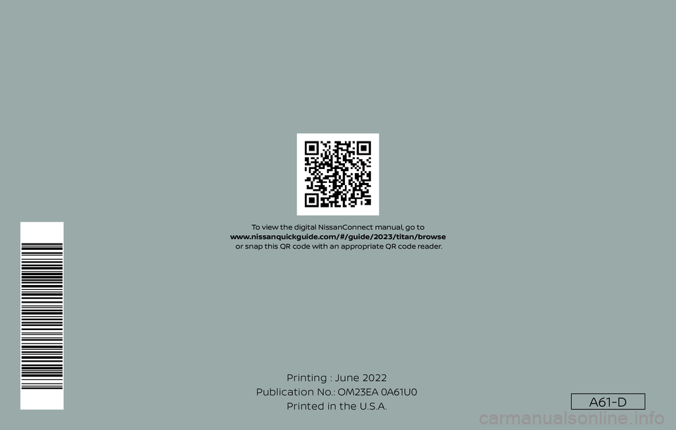 NISSAN TITAN 2023  Owners Manual A61-D
Printing : June 2022
Publication No.: Printed in the U.S.A. OM23EA 0A61U0
To view the digital NissanConnect manual, go to 
www.nissanquickguide.com/#/guide/2023/titan/browse  or snap this QR cod