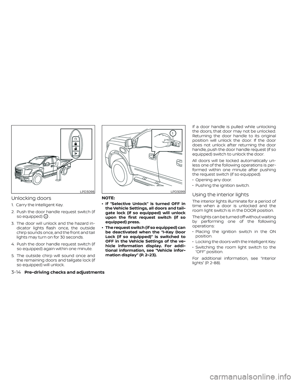 NISSAN TITAN 2022 Owners Manual Unlocking doors
1. Carry the Intelligent Key.
2. Push the door handle request switch (ifso equipped)
O1.
3. The door will unlock and the hazard in- dicator lights flash once, the outside
chirp sounds NISSAN TITAN 2022 Owners Manual Unlocking doors
1. Carry the Intelligent Key.
2. Push the door handle request switch (ifso equipped)
O1.
3. The door will unlock and the hazard in- dicator lights flash once, the outside
chirp sounds