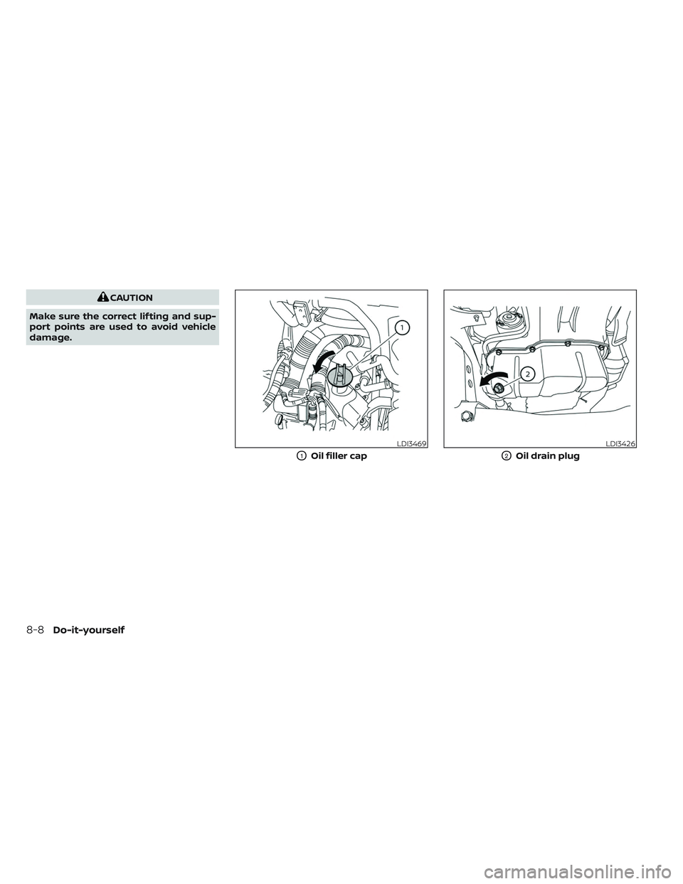 NISSAN TITAN 2022 Owners Manual CAUTION
Make sure the correct lif ting and sup-
port points are used to avoid vehicle
damage.
LDI3469
O1Oil filler cap
LDI3426
O2Oil drain plug
8-8Do-it-yourself NISSAN TITAN 2022 Owners Manual CAUTION
Make sure the correct lif ting and sup-
port points are used to avoid vehicle
damage.
LDI3469
O1Oil filler cap
LDI3426
O2Oil drain plug
8-8Do-it-yourself