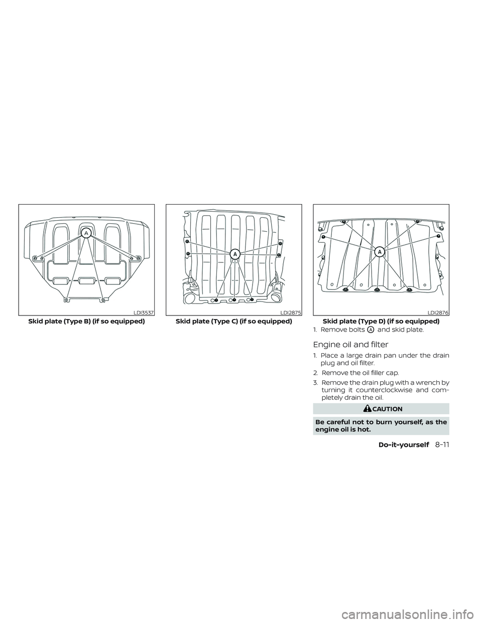 NISSAN TITAN 2022 Owners Manual 1. Remove boltsOAand skid plate.
Engine oil and filter
1. Place a large drain pan under the drainplug and oil filter.
2. Remove the oil filler cap.
3. Remove the drain plug with a wrench by turning it NISSAN TITAN 2022 Owners Manual 1. Remove boltsOAand skid plate.
Engine oil and filter
1. Place a large drain pan under the drainplug and oil filter.
2. Remove the oil filler cap.
3. Remove the drain plug with a wrench by turning it