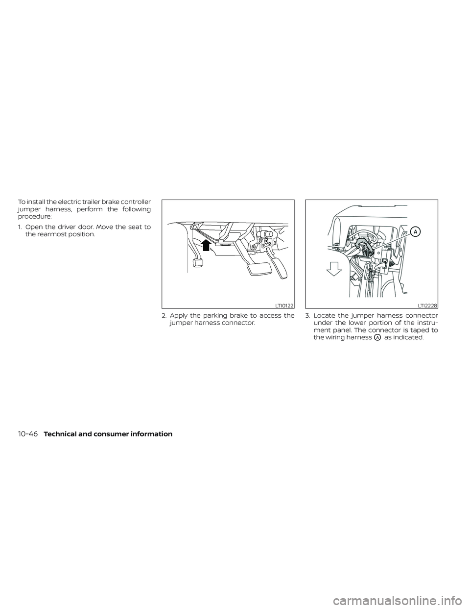 NISSAN TITAN 2022 Owners Manual To install the electric trailer brake controller
jumper harness, perform the following
procedure:
1. Open the driver door. Move the seat tothe rearmost position.
2. Apply the parking brake to access t NISSAN TITAN 2022 Owners Manual To install the electric trailer brake controller
jumper harness, perform the following
procedure:
1. Open the driver door. Move the seat tothe rearmost position.
2. Apply the parking brake to access t