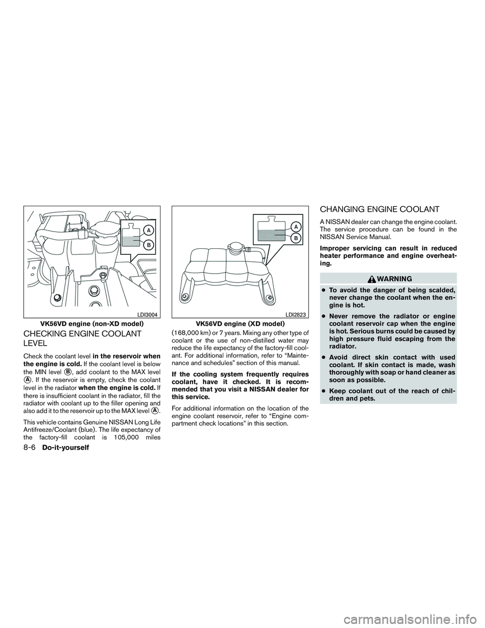 NISSAN TITAN XD 2017  Owners Manual CHECKING ENGINE COOLANT
LEVEL
Check the coolant levelin the reservoir when
the engine is cold. If the coolant level is below
the MIN level
B, add coolant to the MAX level
A. If the reservoir is empt