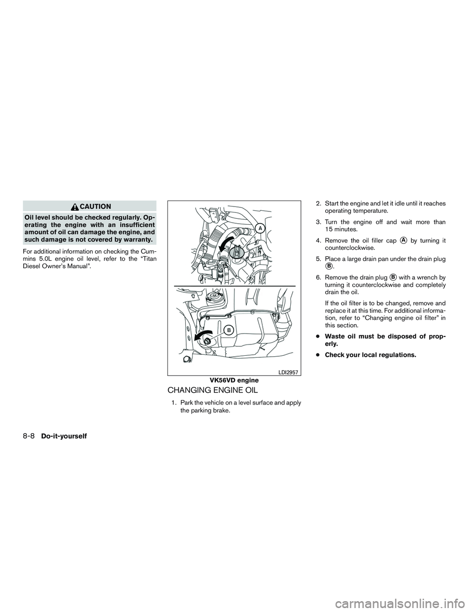 NISSAN TITAN XD 2017  Owners Manual CAUTION
Oil level should be checked regularly. Op-
erating the engine with an insufficient
amount of oil can damage the engine, and
such damage is not covered by warranty.
For additional information o