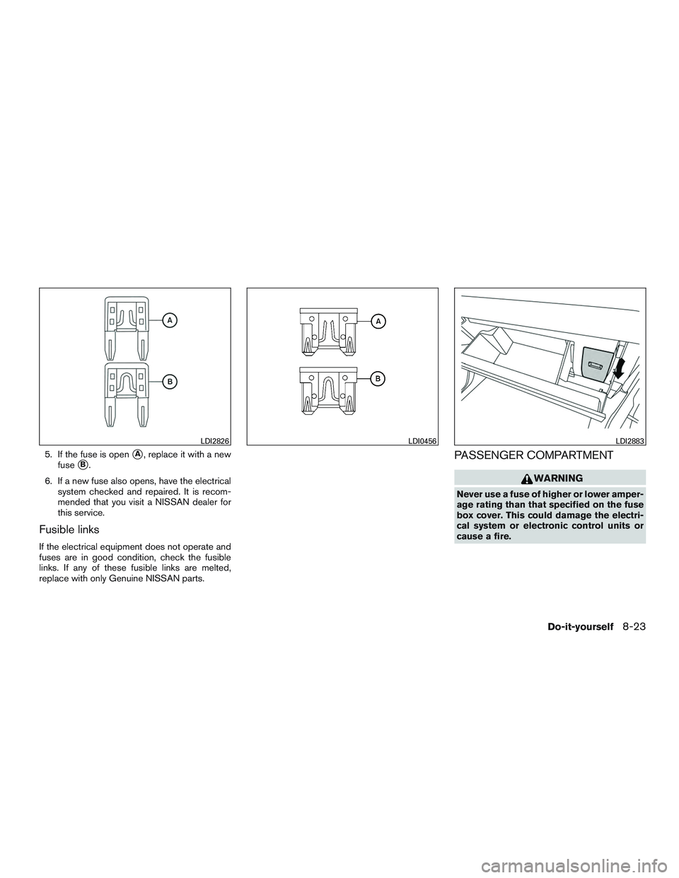 NISSAN TITAN XD 2017  Owners Manual 5. If the fuse is openA, replace it with a new
fuse
B.
6. If a new fuse also opens, have the electrical system checked and repaired. It is recom-
mended that you visit a NISSAN dealer for
this servi