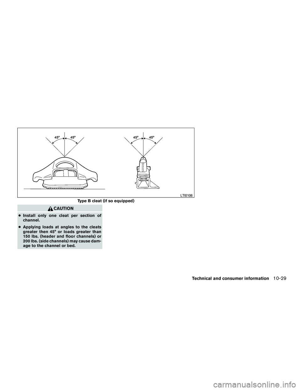 NISSAN TITAN XD 2017 Owners Manual CAUTION
●Install only one cleat per section of
channel.
● Applying loads at angles to the cleats
greater then 45° or loads greater than
150 lbs. (header and floor channels) or
200 lbs. (side chan NISSAN TITAN XD 2017 Owners Manual CAUTION
●Install only one cleat per section of
channel.
● Applying loads at angles to the cleats
greater then 45° or loads greater than
150 lbs. (header and floor channels) or
200 lbs. (side chan