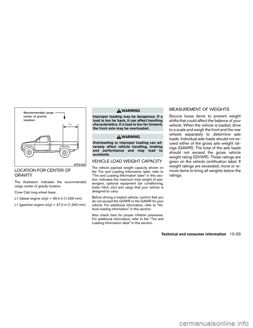 NISSAN TITAN XD 2017 Owners Manual LOCATION FOR CENTER OF
GRAVITY
The illustration indicates the recommended
cargo center of gravity location.
Crew Cab long wheel base:
L1 (diesel engine only) = 39.4 in (1,000 mm)
L1 (gasoline engine o NISSAN TITAN XD 2017 Owners Manual LOCATION FOR CENTER OF
GRAVITY
The illustration indicates the recommended
cargo center of gravity location.
Crew Cab long wheel base:
L1 (diesel engine only) = 39.4 in (1,000 mm)
L1 (gasoline engine o