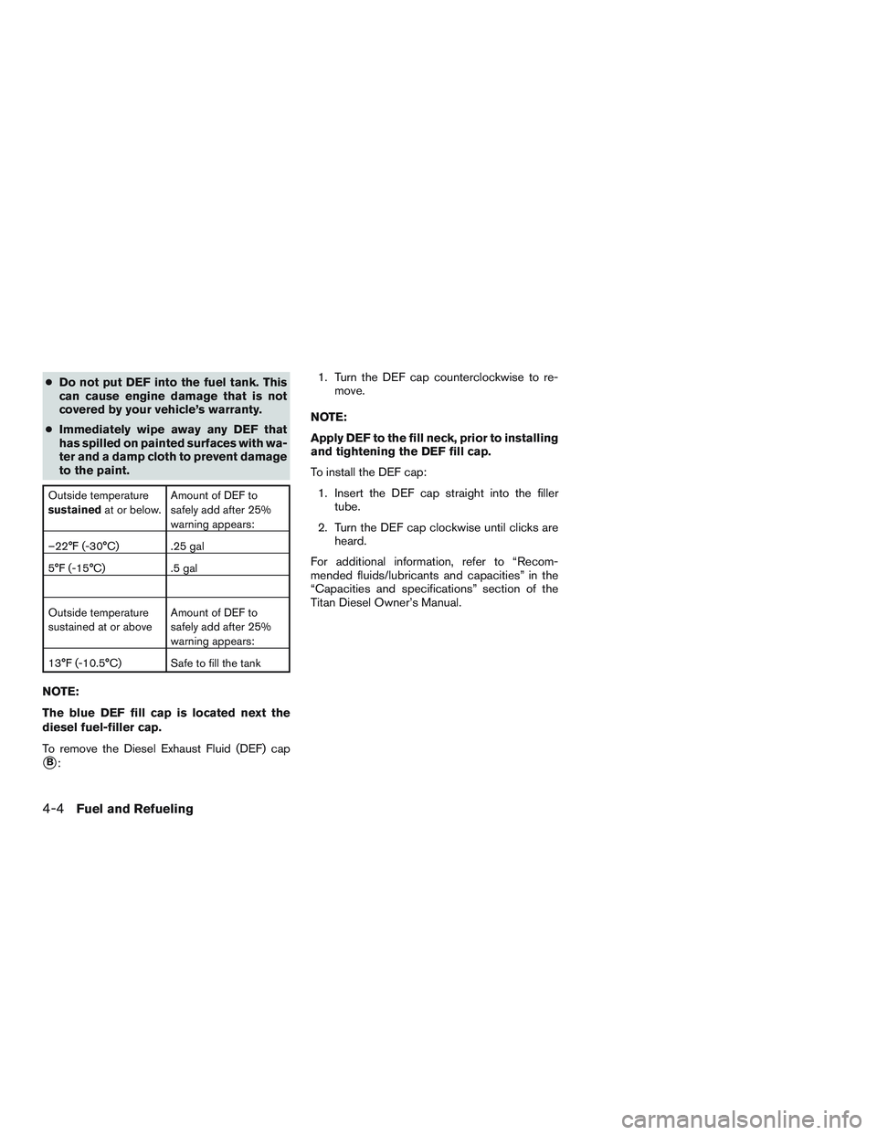 NISSAN TITAN XD 2017  Owners Manual ●Do not put DEF into the fuel tank. This
can cause engine damage that is not
covered by your vehicle’s warranty.
● Immediately wipe away any DEF that
has spilled on painted surfaces with wa-
ter