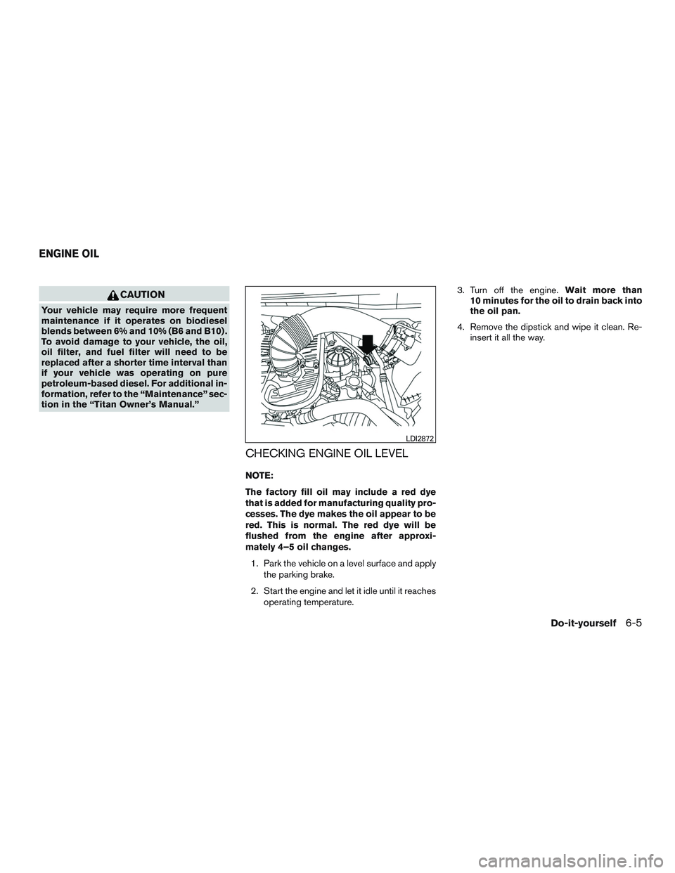 NISSAN TITAN XD 2017  Owners Manual CAUTION
Your vehicle may require more frequent
maintenance if it operates on biodiesel
blends between 6% and 10% (B6 and B10) .
To avoid damage to your vehicle, the oil,
oil filter, and fuel filter wi