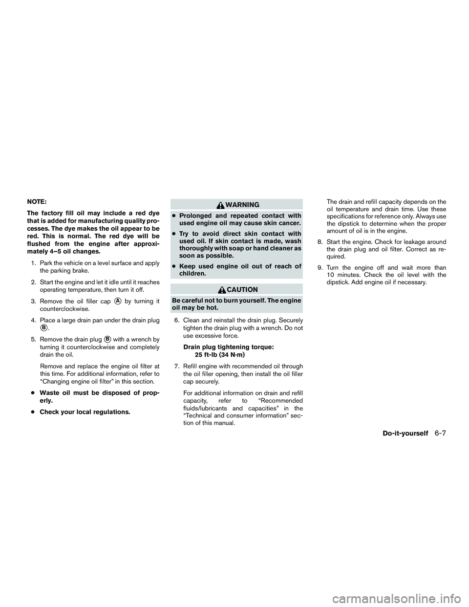 NISSAN TITAN XD 2017  Owners Manual NOTE:
The factory fill oil may include a red dye
that is added for manufacturing quality pro-
cesses. The dye makes the oil appear to be
red. This is normal. The red dye will be
flushed from the engin