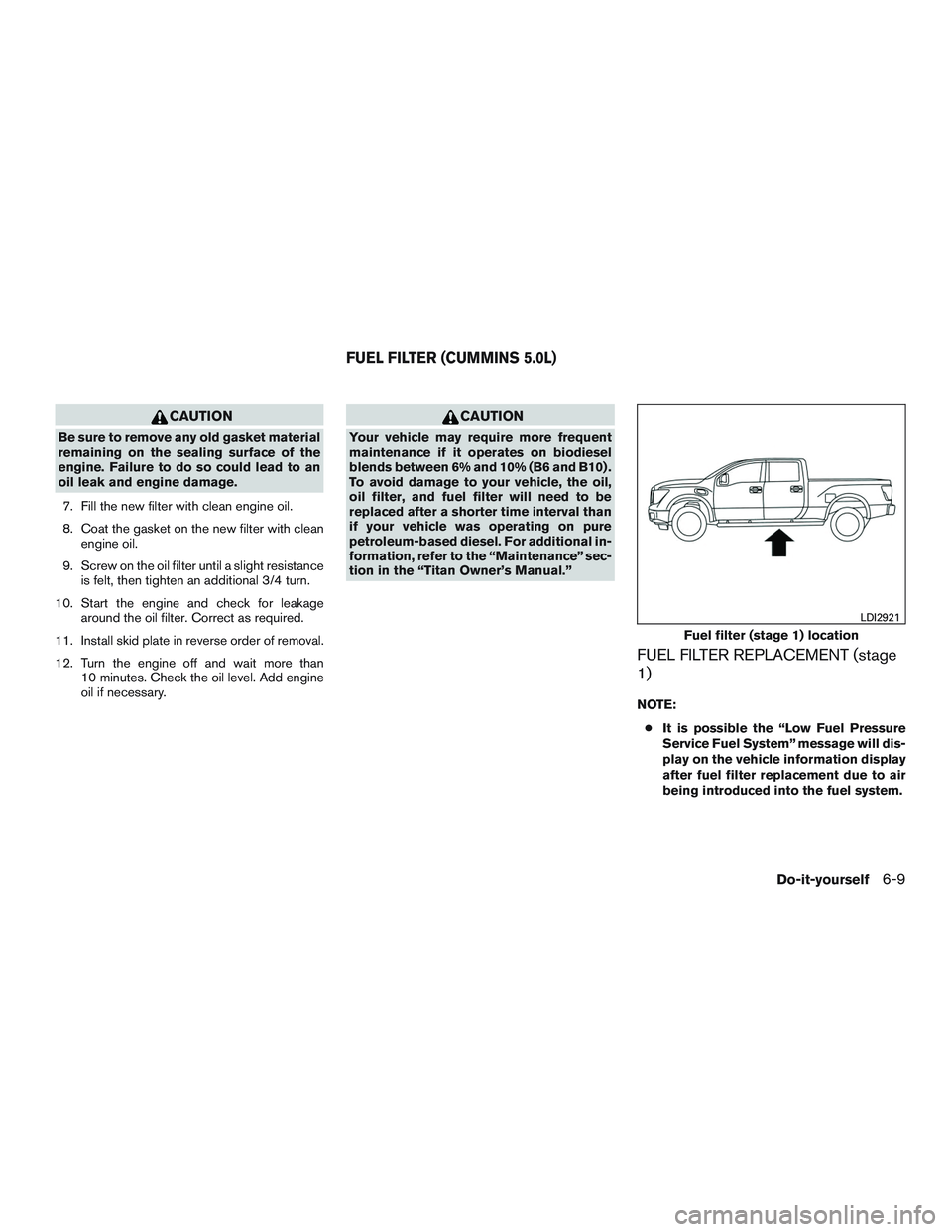 NISSAN TITAN XD 2017  Owners Manual CAUTION
Be sure to remove any old gasket material
remaining on the sealing surface of the
engine. Failure to do so could lead to an
oil leak and engine damage.7. Fill the new filter with clean engine 