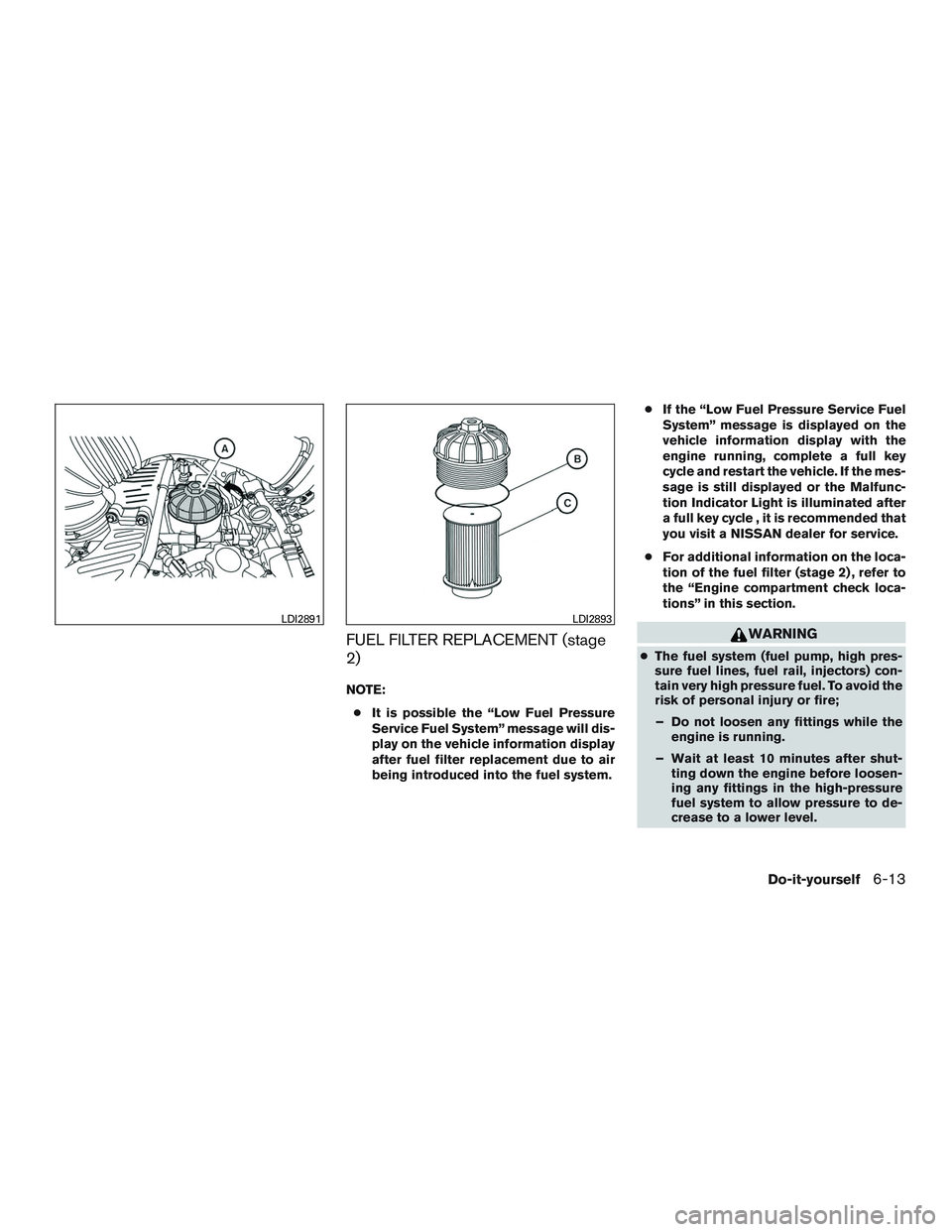 NISSAN TITAN XD 2017  Owners Manual FUEL FILTER REPLACEMENT (stage
2)
NOTE:● It is possible the “Low Fuel Pressure
Service Fuel System” message will dis-
play on the vehicle information display
after fuel filter replacement due to