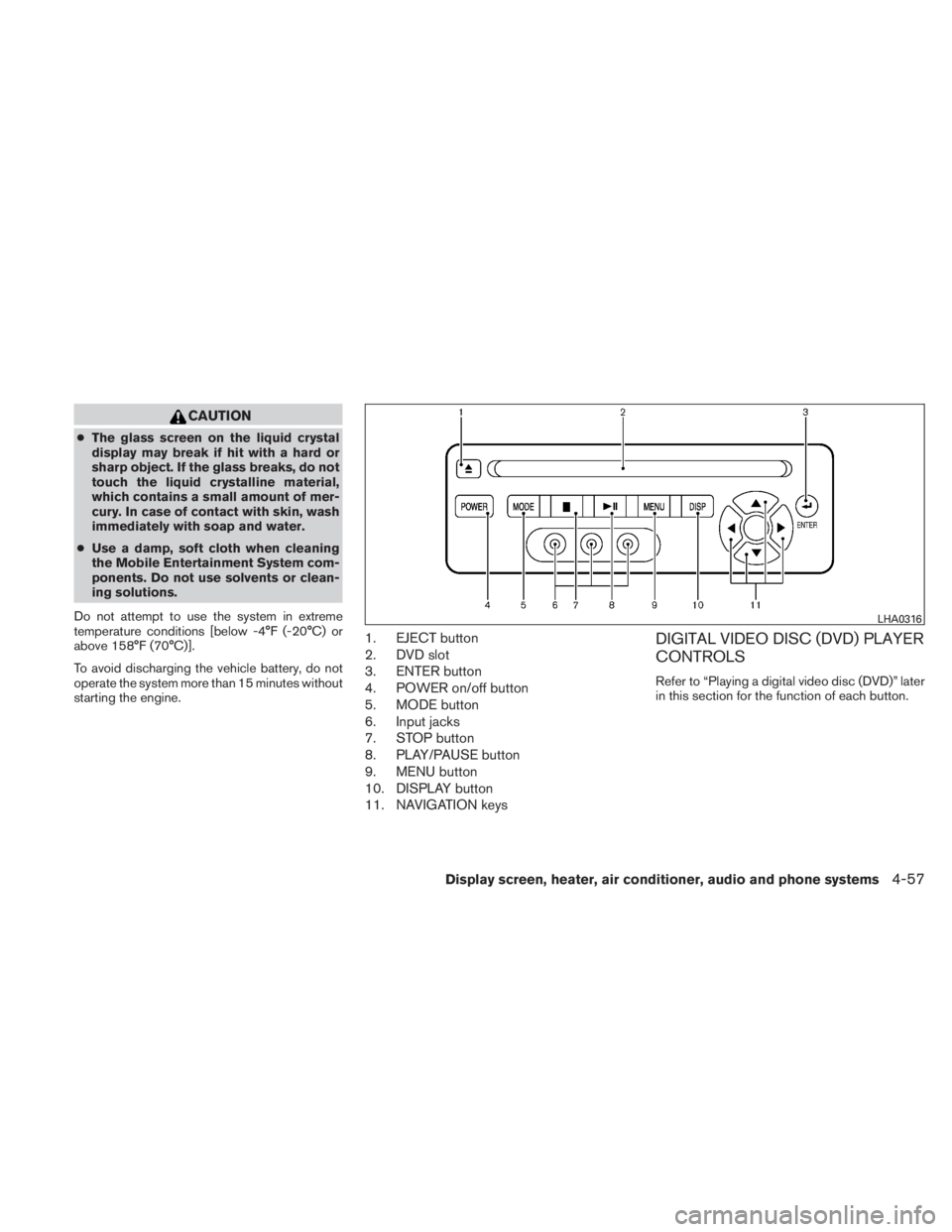 NISSAN TITAN 2011  Owners Manual CAUTION
●The glass screen on the liquid crystal
display may break if hit with a hard or
sharp object. If the glass breaks, do not
touch the liquid crystalline material,
which contains a small amount