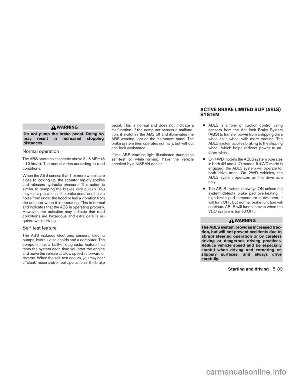 NISSAN TITAN 2010  Owners Manual WARNING
Do not pump the brake pedal. Doing so
may result in increased stopping
distances.
Normal operation
The ABS operates at speeds above3-6MPH(5
- 10 km/h) . The speed varies according to road
cond