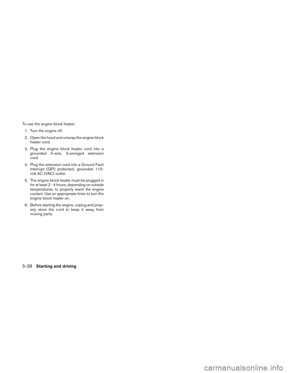 NISSAN TITAN 2010  Owners Manual To use the engine block heater:1. Turn the engine off.
2. Open the hood and unwrap the engine block heater cord.
3. Plug the engine block heater cord into a grounded 3-wire, 3-pronged extension
cord.
