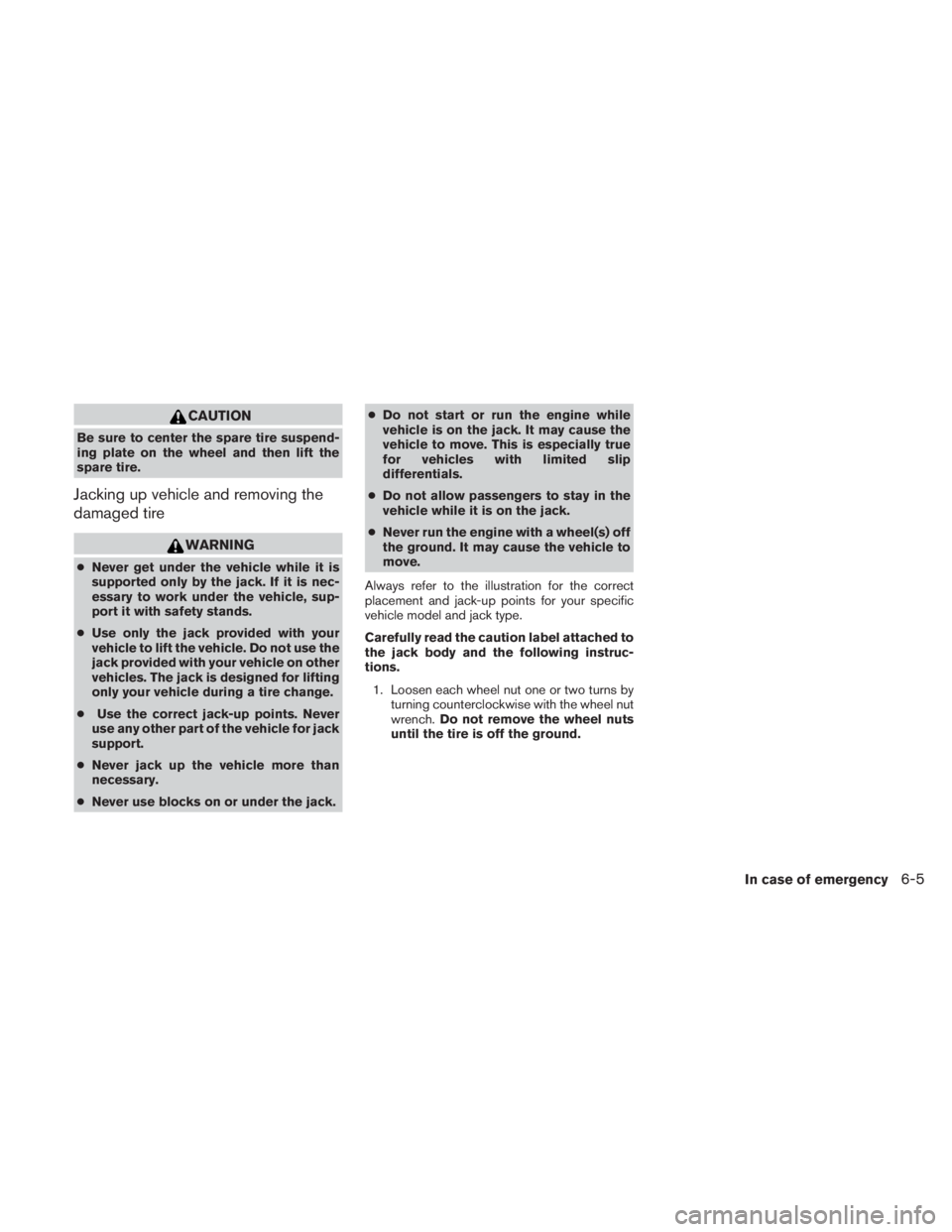 NISSAN TITAN 2010  Owners Manual CAUTION
Be sure to center the spare tire suspend-
ing plate on the wheel and then lift the
spare tire.
Jacking up vehicle and removing the
damaged tire 