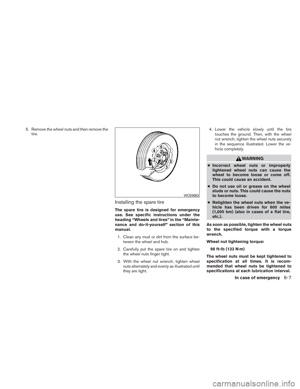 NISSAN TITAN 2010  Owners Manual 5. Remove the wheel nuts and then remove thetire.
Installing the spare tire
The spare tire is designed for emergency
use. See specific instructions under the
heading “Wheels and tires” in the “M