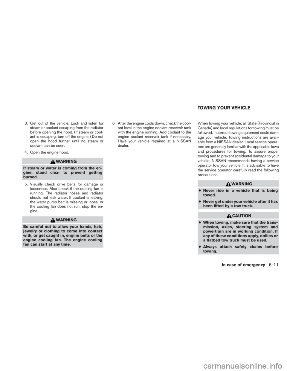 NISSAN TITAN 2010  Owners Manual 3. Get out of the vehicle. Look and listen forsteam or coolant escaping from the radiator
before opening the hood. (If steam or cool-
ant is escaping, turn off the engine.) Do not
open the hood furthe