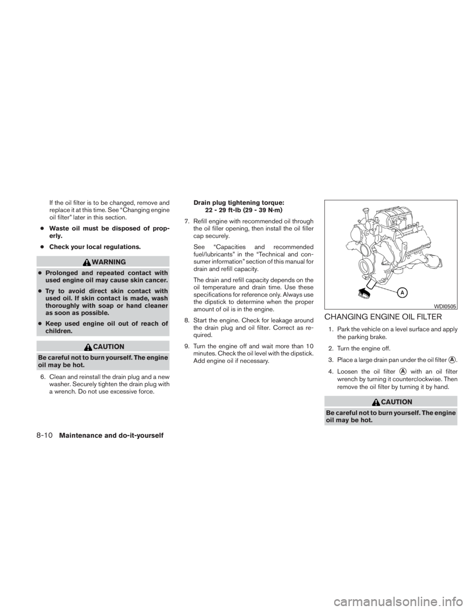 NISSAN TITAN 2010  Owners Manual If the oil filter is to be changed, remove and
replace it at this time. See “Changing engine
oil filter” later in this section.
● Waste oil must be disposed of prop-
erly.
● Check your local r